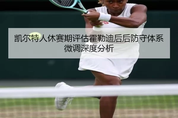 凯尔特人休赛期评估霍勒迪后后防守体系微调深度分析 - kaiyun app