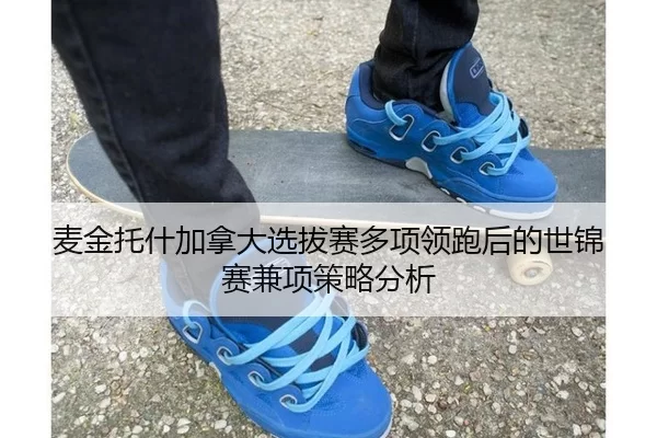 麦金托什加拿大选拔赛多项领跑后的世锦赛兼项策略分析